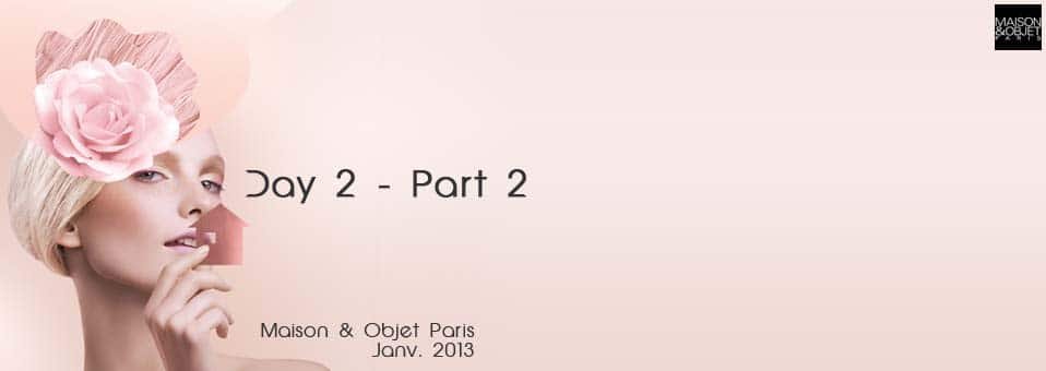 C'est parti pour la deuxième partie du débriefe de cette seconde journée sur le salon Maison et Objet Janvier 2013 de Paris. Au menu de ce débrief